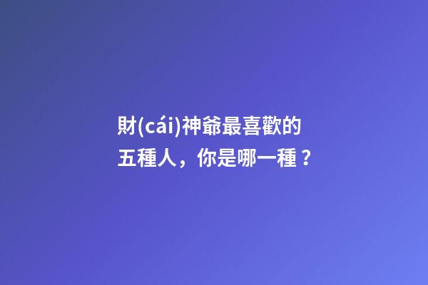 財(cái)神爺最喜歡的五種人，你是哪一種？